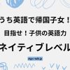 おうち英語で帰国子女！？目指せ！子供の英語力ネイティブレベル